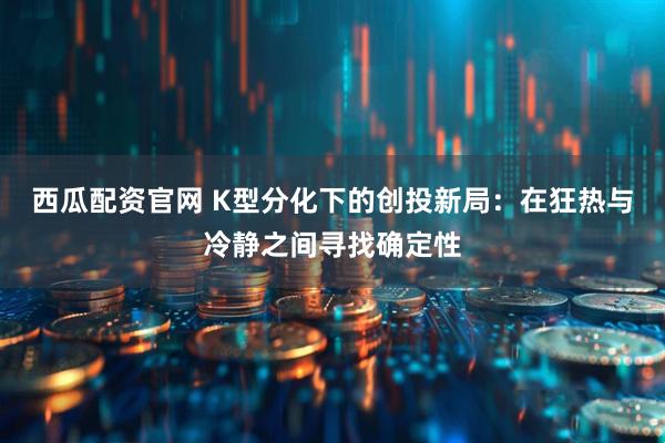西瓜配资官网 K型分化下的创投新局：在狂热与冷静之间寻找确定性