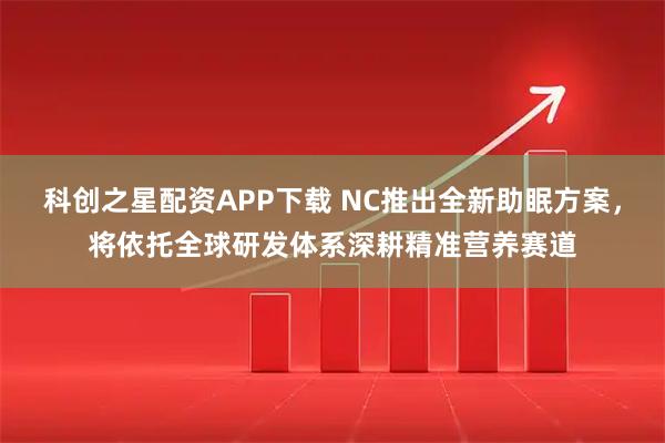 科创之星配资APP下载 NC推出全新助眠方案，将依托全球研发体系深耕精准营养赛道