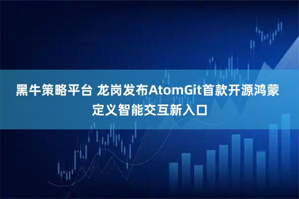 黑牛策略平台 龙岗发布AtomGit首款开源鸿蒙 定义智能交互新入口