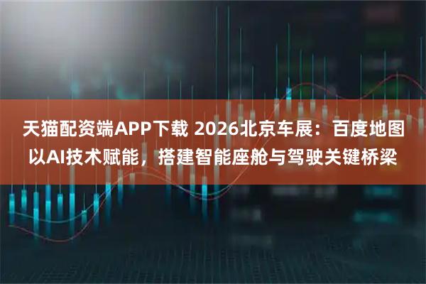 天猫配资端APP下载 2026北京车展：百度地图以AI技术赋能，搭建智能座舱与驾驶关键桥梁