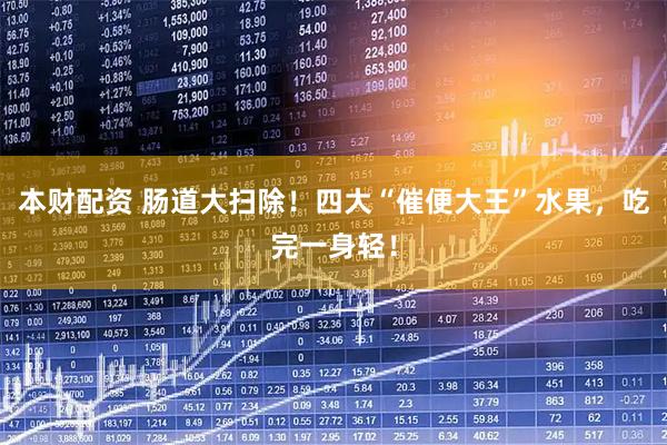 本财配资 肠道大扫除！四大“催便大王”水果，吃完一身轻！