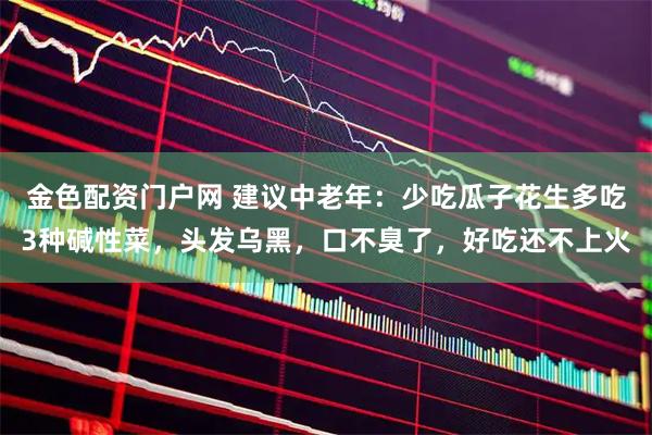 金色配资门户网 建议中老年：少吃瓜子花生多吃3种碱性菜，头发乌黑，口不臭了，好吃还不上火