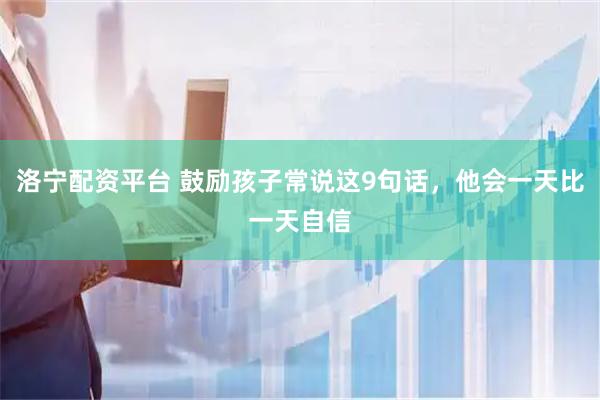 洛宁配资平台 鼓励孩子常说这9句话，他会一天比一天自信