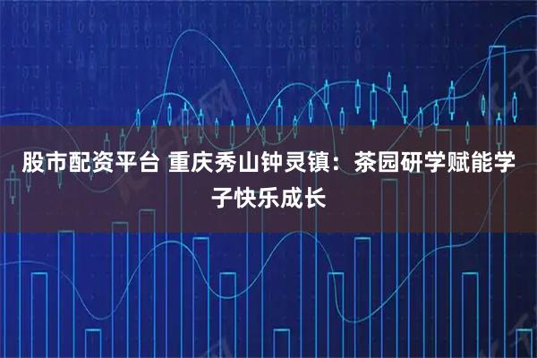 股市配资平台 重庆秀山钟灵镇：茶园研学赋能学子快乐成长