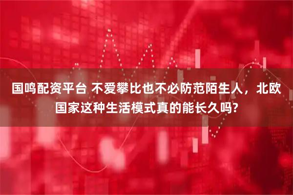 国鸣配资平台 不爱攀比也不必防范陌生人，北欧国家这种生活模式真的能长久吗?