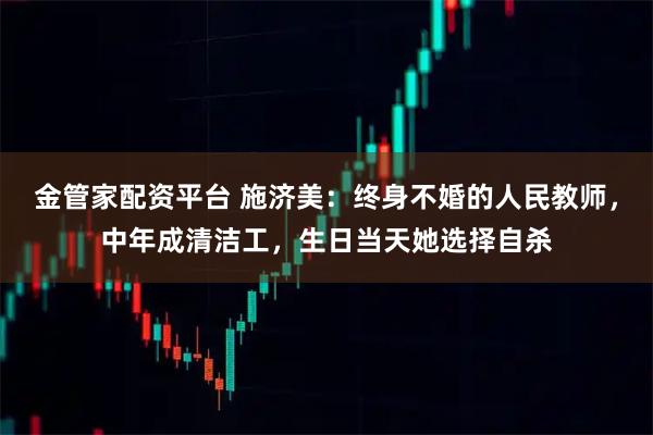 金管家配资平台 施济美：终身不婚的人民教师，中年成清洁工，生日当天她选择自杀