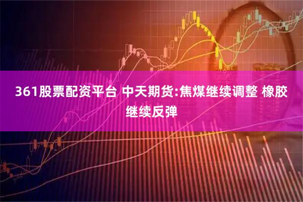 361股票配资平台 中天期货:焦煤继续调整 橡胶继续反弹