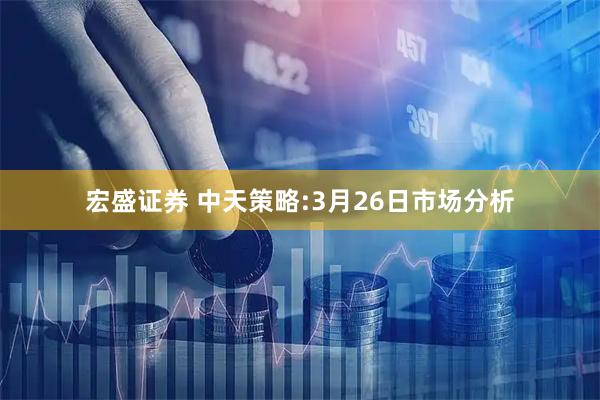宏盛证券 中天策略:3月26日市场分析