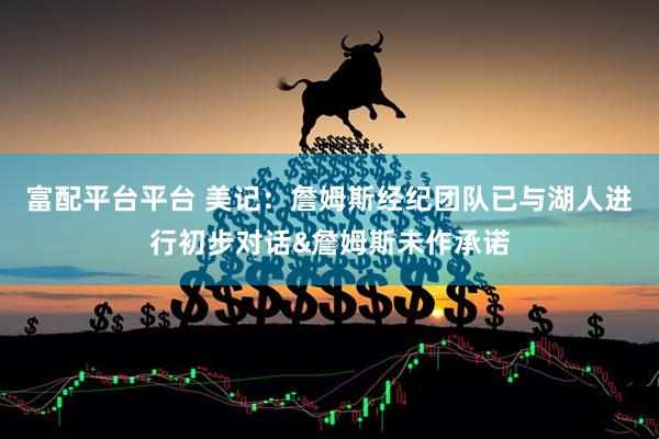 富配平台平台 美记：詹姆斯经纪团队已与湖人进行初步对话&詹姆斯未作承诺