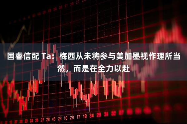 国睿信配 Ta：梅西从未将参与美加墨视作理所当然，而是在全力以赴