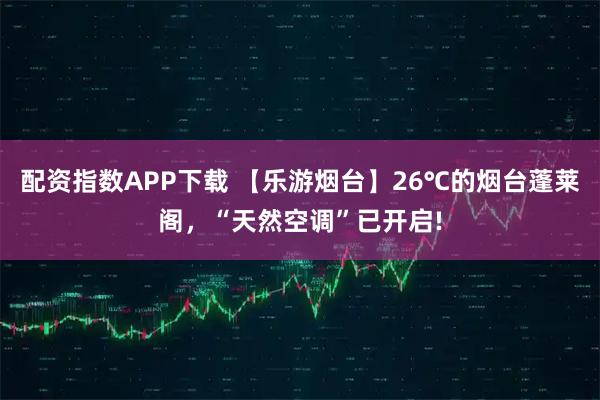 配资指数APP下载 【乐游烟台】26℃的烟台蓬莱阁，“天然空调”已开启!
