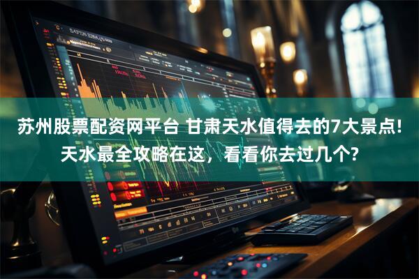 苏州股票配资网平台 甘肃天水值得去的7大景点!天水最全攻略在这，看看你去过几个?