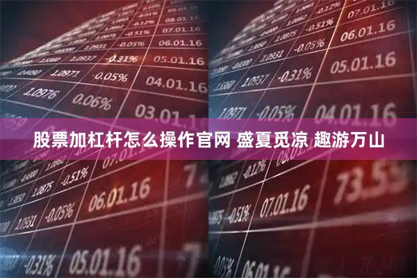 股票加杠杆怎么操作官网 盛夏觅凉 趣游万山
