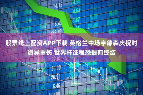股票线上配资APP下载 英格兰中场亨德森庆祝时诡异重伤 世界杯征程恐提前终结