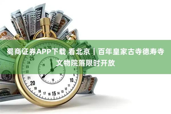 蜀商证券APP下载 看北京|百年皇家古寺德寿寺文物院落限时开放