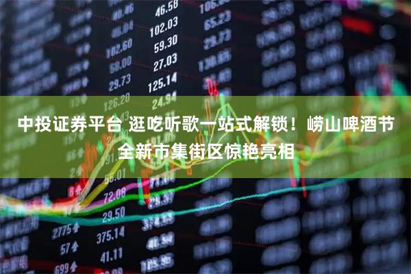 中投证券平台 逛吃听歌一站式解锁!崂山啤酒节全新市集街区惊艳亮相