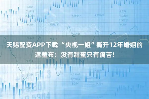 天赐配资APP下载 “央视一姐”撕开12年婚姻的遮羞布:没有甜蜜只有痛苦!