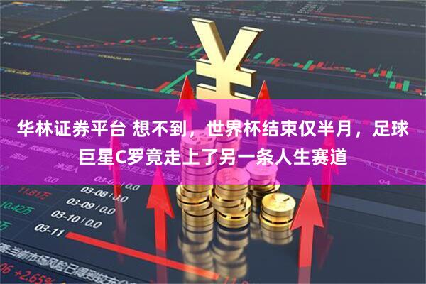 华林证券平台 想不到，世界杯结束仅半月，足球巨星C罗竟走上了另一条人生赛道