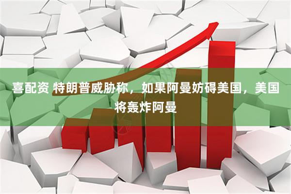 喜配资 特朗普威胁称，如果阿曼妨碍美国，美国将轰炸阿曼