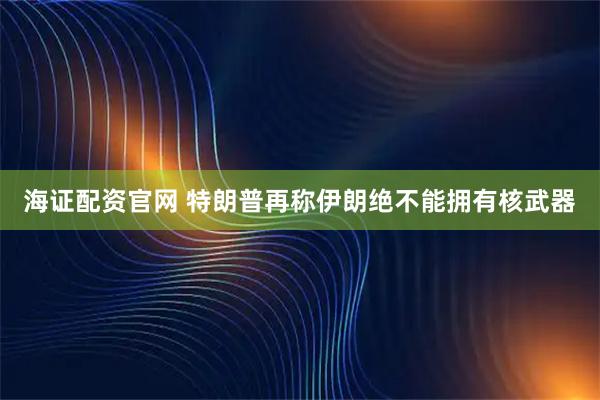 海证配资官网 特朗普再称伊朗绝不能拥有核武器