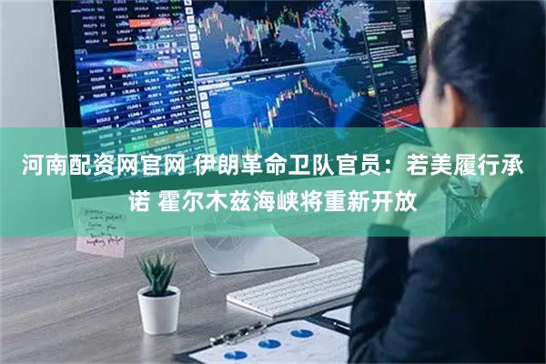 河南配资网官网 伊朗革命卫队官员：若美履行承诺 霍尔木兹海峡将重新开放